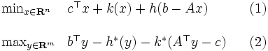 
\begin{array}{llll}
\mbox{min}_{x\in \mathbf{R}^n} & c^{\top}x+k(x)+h(b-Ax) & & (1)\\
\\
\mbox{max}_{y\in \mathbf{R}^m} & b^{\top}y-h^{*}(y)-k^{*}(A^{\top}y-c) & & (2)
\end{array}
