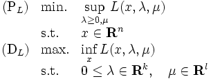 \begin{array}{cll}
( \mbox{P}_{L} ) & \mbox{min.} & \displaystyle \sup_{\lambda\ge{0},\mu} L(x,\lambda,\mu) \\
 & \mbox{s.t.} & \displaystyle x\in{\mathbf R}^n \\
( \mbox{D}_{L} ) & \mbox{max.} & \displaystyle \inf_{x} L(x,\lambda,\mu) \\
 & \mbox{s.t.} & \displaystyle 0\le\lambda\in {\mathbf R}^{k}, \quad 
 \mu\in{\mathbf R}^{l}
\end{array}
