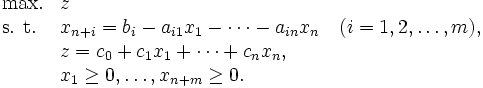 \begin{array}{ll}
\mbox{max.} & z \\
\mbox{s. t.} & x_{n+i}= b_i-a_{i1}x_{1}-\cdots-a_{in}x_{n}
 \quad (i=1, 2, \ldots, m), \\
 & z=c_0+c_1 x_1+\cdots+c_n x_n, \\
 & x_1 \geq 0,\ldots, x_{n+m} \geq 0.
\end{array}