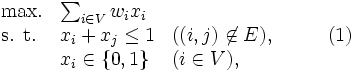 
 \begin{array}{llll}
 \mbox{max.} & \sum_{i \in V} w_ix_i \\
 \mbox{s. t.} & x_i + x_j \leq 1 & ((i,j) \not\in E), & \qquad (1)\\
 & x_i \in \{0,1\} & (i \in V),
 \end{array}\, 