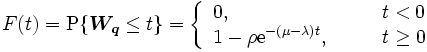 
F(t)=\mbox{P}\{ \boldsymbol{W_q} \leq t \}
 =\left\{ \begin{array}{ll} 0, & t<0 \\
 1-\rho \mathrm{e}^{-(\mu-\lambda)t}, \qquad & t \geq 0
 \end{array} \right. 
\, 