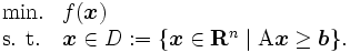 \begin{array}{ll}
\mbox{min.} & f(\boldsymbol{x}) \\
\mbox{s. t.} & \boldsymbol{x} \in D := \{\boldsymbol{x} \in \mathbf{R}^n \mid \mbox{A} \boldsymbol{x} \geq \boldsymbol{b}\}.
\end{array}\, 