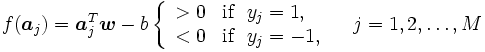 
f(\boldsymbol{a}_{j}) = \boldsymbol{a}_{j}^{T} \boldsymbol{w}- b \left\{
\begin{array}{ll}
 > 0 & \mbox{if}\ \ y_{j} = 1,\\
 < 0 & \mbox{if}\ \ y_{j} = -1,
\end{array}
\right.\quad j=1,2,\ldots,M
\, 