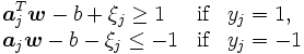 
 \begin{array}{lll}
 {\displaystyle \boldsymbol{a}_{j}^{T} \boldsymbol{w}- b + \xi_{j} \geq 1 }
 & \mbox{if}& y_{j} = 1, \\
 {\displaystyle \boldsymbol{a}_{j} \boldsymbol{w}- b - \xi_{j} \leq -1 }
 & \mbox{if}& y_{j} = -1
\end{array}
\, 