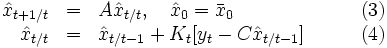 
\begin{array}{rlll}
\hat{x}_{t+1/t}&=&A\hat{x}_{t/t}, \quad \hat{x}_0=\bar{x}_0 & \qquad (3)\\
\hat{x}_{t/t}&=&\hat{x}_{t/t-1}+K_t[y_t-C\hat{x}_{t/t-1}] & \qquad (4)
\end{array}
\, 