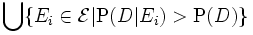 \bigcup\{E_i\in {\mathcal E}|\mathrm{P}(D|E_i)>\mathrm{P}(D)\}\,