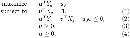 \begin{array}{rll}
 \mbox{maximize} \quad & \boldsymbol{u}^{\top} Y_a - u_0 
 \\ 
 \mbox{subject to} \quad & \boldsymbol{v}^{\top} X_a=1, 
 & \qquad (1)\\
 & \boldsymbol{u}^{\top} Y_j - \boldsymbol{v}^{\top} X_j - u_0 
 \boldsymbol{e} \leq 0, 
 & \qquad (2)\\
 & \boldsymbol{v} \geq \boldsymbol{0}, 
 & \qquad (3)\\
 & \boldsymbol{u} \geq \boldsymbol{0}.
 & \qquad (4)
\end{array}\, 