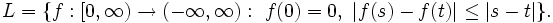 
L= \{ f:[0,\infty) \rightarrow (-\infty, \infty): ~ f(0)=0,~ |f(s) - f(t)| \leq |s - t| \} .\,
