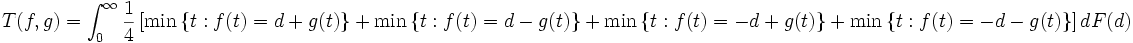 
T(f,g)= \int_{0}^{\infty} \frac{1}{4} \left[ \min \left\{ t: f(t)=d+g(t) \right\} + \min \left\{ t: f(t)=d- g(t) \right\} 
 + \min \left\{ t:f(t)= - d+g(t) \right\} + \min \left\{t:f(t)=-d -g(t) \right\} \right] d F(d)

\,