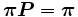 \boldsymbol{\pi} \boldsymbol{P} = \boldsymbol{\pi} \,